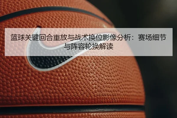 篮球关键回合重放与战术换位影像分析：赛场细节与阵容轮换解读