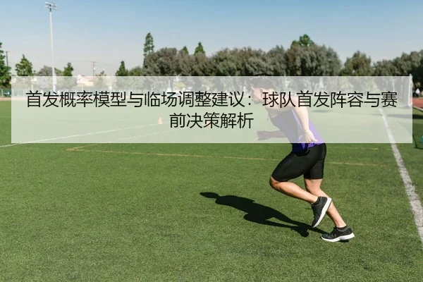 首发概率模型与临场调整建议：球队首发阵容与赛前决策解析