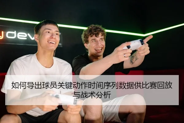 如何导出球员关键动作时间序列数据供比赛回放与战术分析